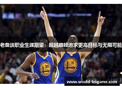 老詹谈职业生涯期望:超越巅峰追求更高目标与无限可能 老詹谈职业生涯期望:超越巅峰追求更高目标与无限可能