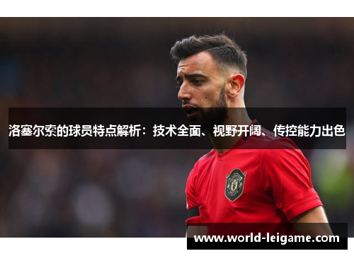 洛塞尔索的球员特点解析：技术全面、视野开阔、传控能力出色