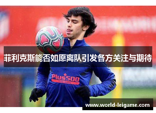 菲利克斯能否如愿离队引发各方关注与期待 菲利克斯能否如愿离队引发各方关注与期待