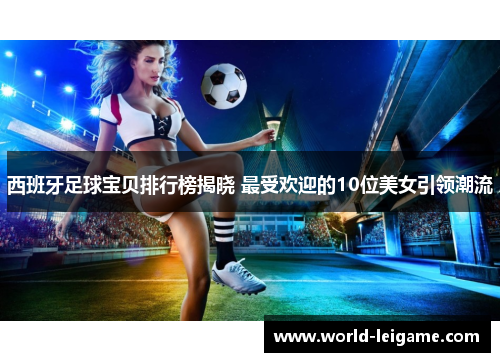 西班牙足球宝贝排行榜揭晓 最受欢迎的10位美女引领潮流 西班牙足球宝贝排行榜揭晓 最受欢迎的10位美女引领潮流