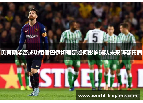 贝蒂斯能否成功租借巴伊切蒂奇如何影响球队未来阵容布局