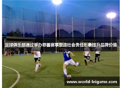 足球俱乐部通过举办慈善赛事塑造社会责任形象提升品牌价值