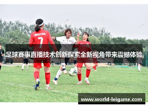 足球赛事直播技术创新探索全新视角带来震撼体验 足球赛事直播技术创新探索全新视角带来震撼体验