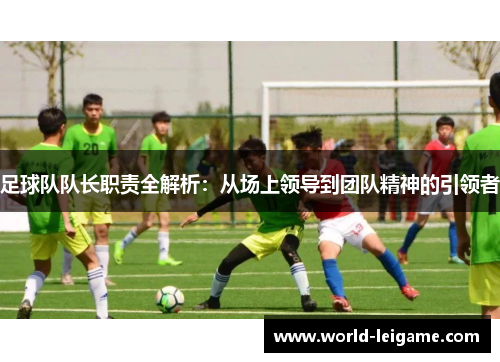 足球队队长职责全解析：从场上领导到团队精神的引领者