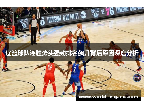 辽篮球队连胜势头强劲排名飙升背后原因深度分析 辽篮球队连胜势头强劲排名飙升背后原因深度分析