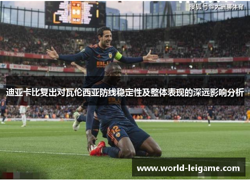 迪亚卡比复出对瓦伦西亚防线稳定性及整体表现的深远影响分析