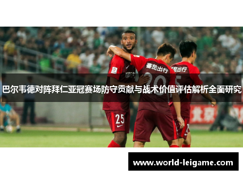 巴尔韦德对阵拜仁亚冠赛场防守贡献与战术价值评估解析全面研究