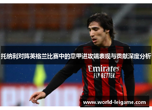 托纳利对阵英格兰比赛中的意甲进攻端表现与贡献深度分析 托纳利对阵英格兰比赛中的意甲进攻端表现与贡献深度分析