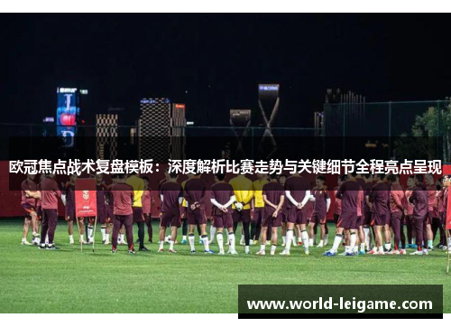 欧冠焦点战术复盘模板:深度解析比赛走势与关键细节全程亮点呈现 欧冠焦点战术复盘模板:深度解析比赛走势与关键细节全程亮点呈现
