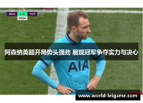 阿森纳英超开局势头强劲 展现冠军争夺实力与决心 阿森纳英超开局势头强劲 展现冠军争夺实力与决心