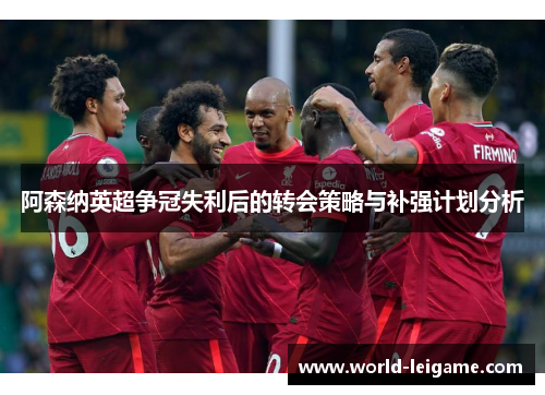 阿森纳英超争冠失利后的转会策略与补强计划分析 阿森纳英超争冠失利后的转会策略与补强计划分析