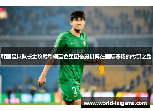 韩国足球队长金玟哉引领蓝色军团奋勇拼搏在国际赛场的传奇之路