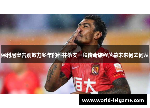 保利尼奥告别效力多年的科林蒂安一段传奇旅程落幕未来何去何从