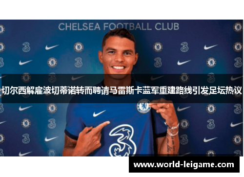 切尔西解雇波切蒂诺转而聘请马雷斯卡蓝军重建路线引发足坛热议