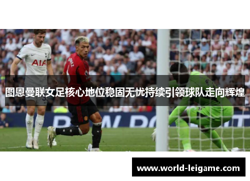 图恩曼联女足核心地位稳固无忧持续引领球队走向辉煌