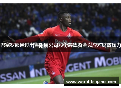 巴塞罗那通过出售附属公司股份筹集资金以应对财政压力