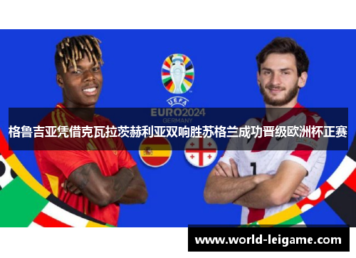 格鲁吉亚凭借克瓦拉茨赫利亚双响胜苏格兰成功晋级欧洲杯正赛
