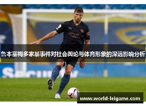 鲁本塞梅多家暴事件对社会舆论与体育形象的深远影响分析 鲁本塞梅多家暴事件对社会舆论与体育形象的深远影响分析